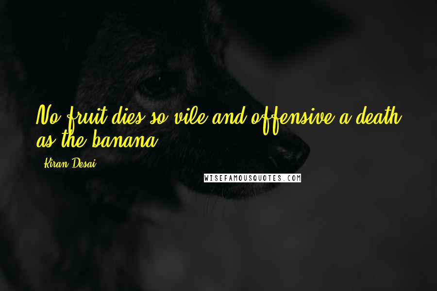 Kiran Desai Quotes: No fruit dies so vile and offensive a death as the banana ...