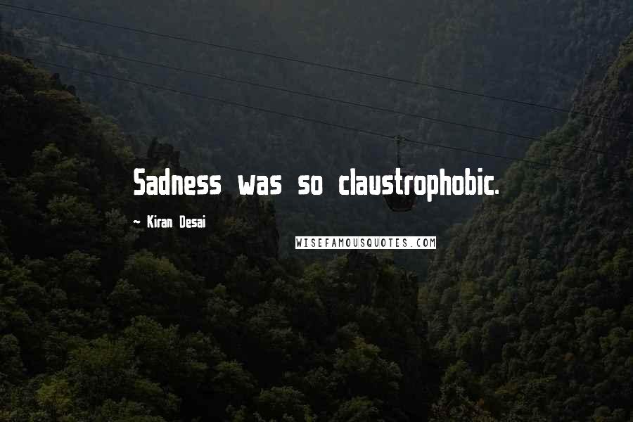 Kiran Desai Quotes: Sadness was so claustrophobic.