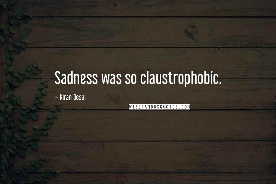 Kiran Desai Quotes: Sadness was so claustrophobic.