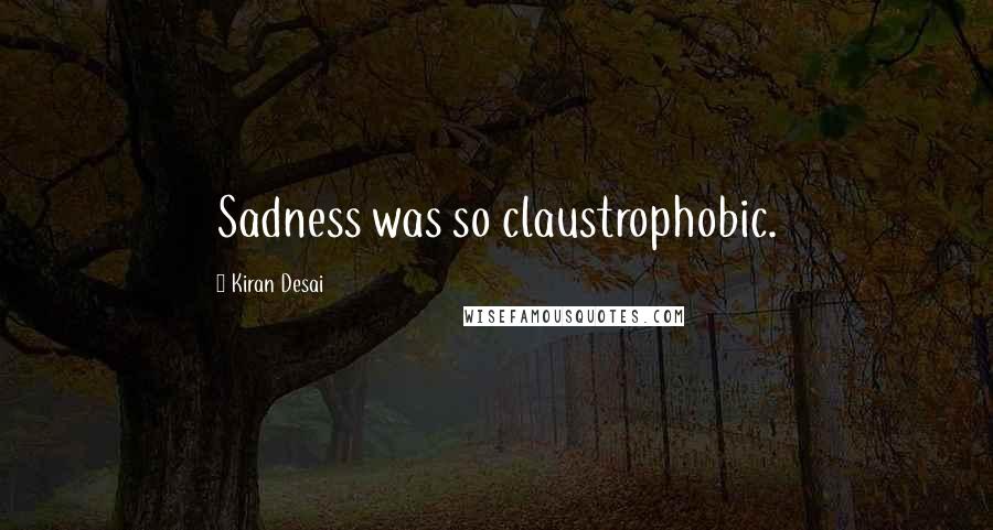 Kiran Desai Quotes: Sadness was so claustrophobic.