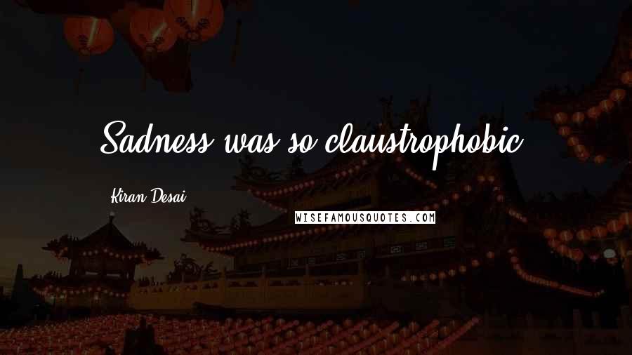 Kiran Desai Quotes: Sadness was so claustrophobic.