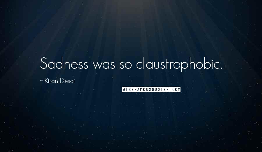 Kiran Desai Quotes: Sadness was so claustrophobic.