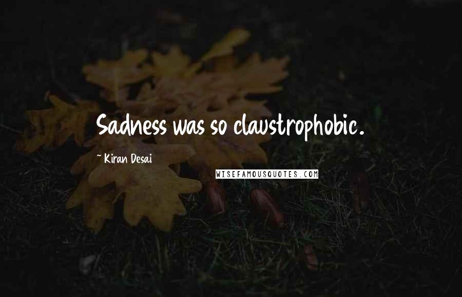 Kiran Desai Quotes: Sadness was so claustrophobic.