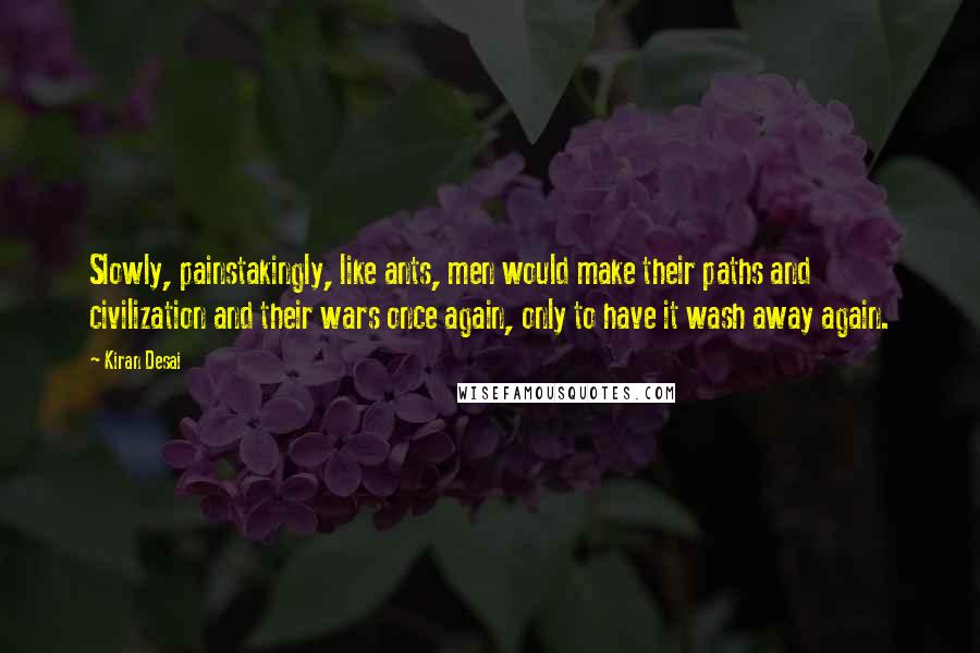 Kiran Desai Quotes: Slowly, painstakingly, like ants, men would make their paths and civilization and their wars once again, only to have it wash away again.