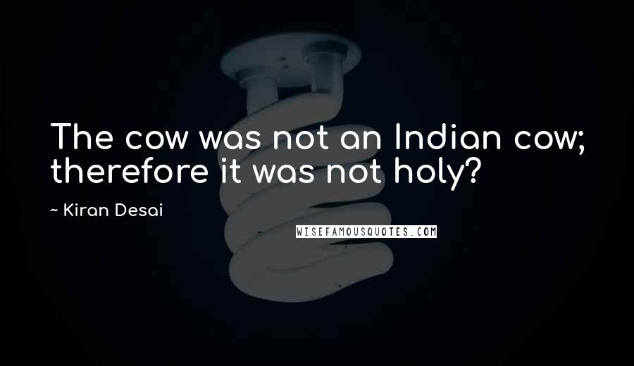 Kiran Desai Quotes: The cow was not an Indian cow; therefore it was not holy?