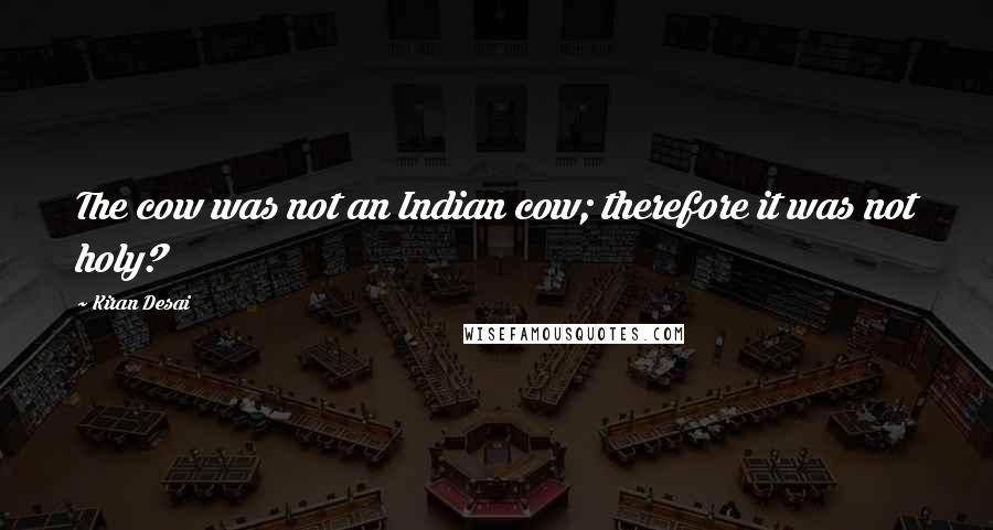 Kiran Desai Quotes: The cow was not an Indian cow; therefore it was not holy?