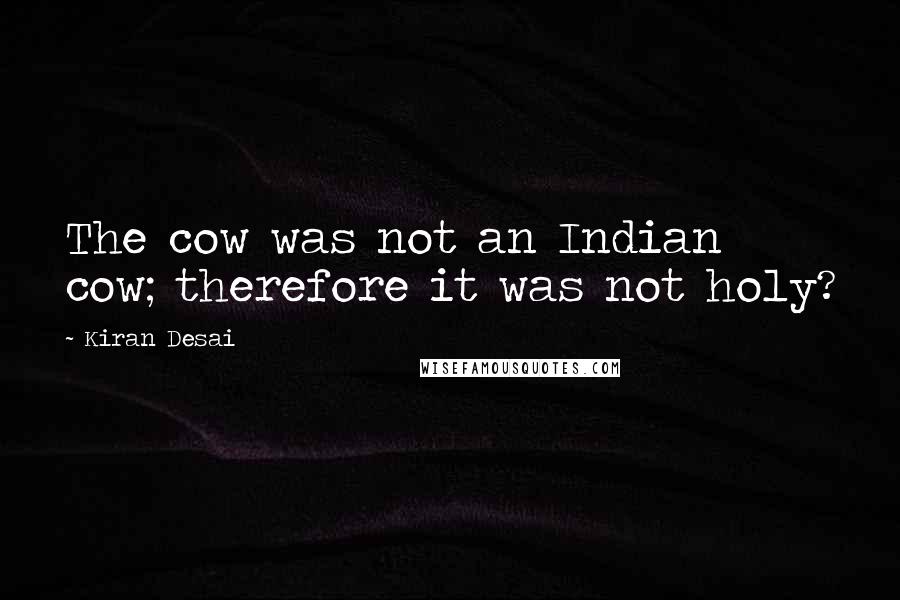 Kiran Desai Quotes: The cow was not an Indian cow; therefore it was not holy?