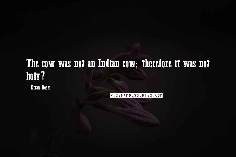 Kiran Desai Quotes: The cow was not an Indian cow; therefore it was not holy?