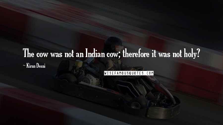 Kiran Desai Quotes: The cow was not an Indian cow; therefore it was not holy?