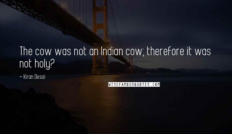 Kiran Desai Quotes: The cow was not an Indian cow; therefore it was not holy?