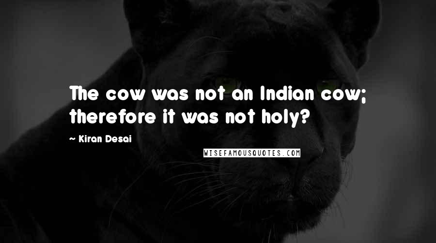 Kiran Desai Quotes: The cow was not an Indian cow; therefore it was not holy?