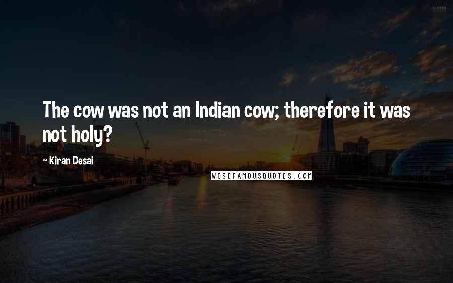 Kiran Desai Quotes: The cow was not an Indian cow; therefore it was not holy?