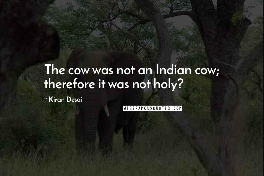 Kiran Desai Quotes: The cow was not an Indian cow; therefore it was not holy?