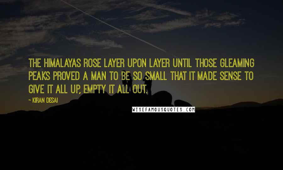 Kiran Desai Quotes: The Himalayas rose layer upon layer until those gleaming peaks proved a man to be so small that it made sense to give it all up, empty it all out.