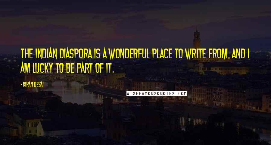 Kiran Desai Quotes: The Indian diaspora is a wonderful place to write from, and I am lucky to be part of it.