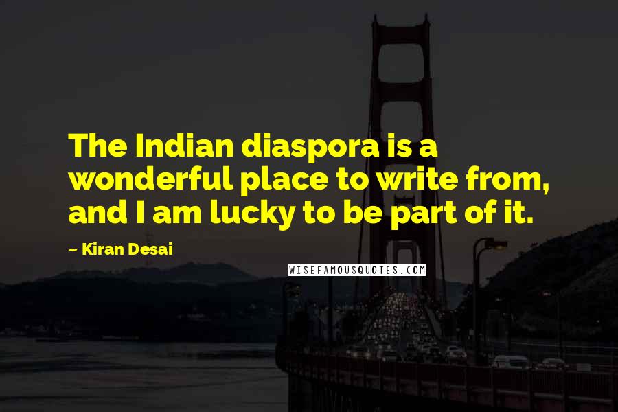 Kiran Desai Quotes: The Indian diaspora is a wonderful place to write from, and I am lucky to be part of it.