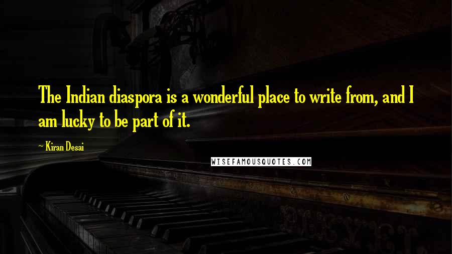 Kiran Desai Quotes: The Indian diaspora is a wonderful place to write from, and I am lucky to be part of it.