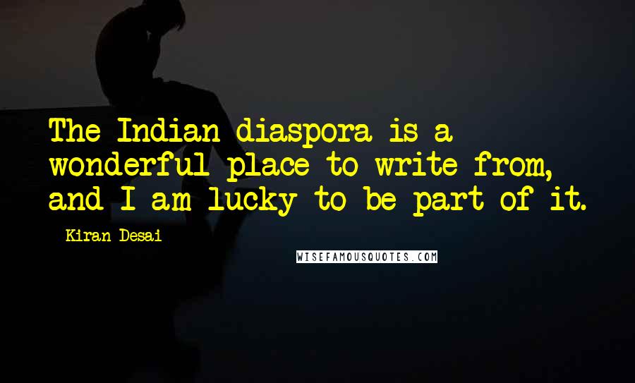 Kiran Desai Quotes: The Indian diaspora is a wonderful place to write from, and I am lucky to be part of it.