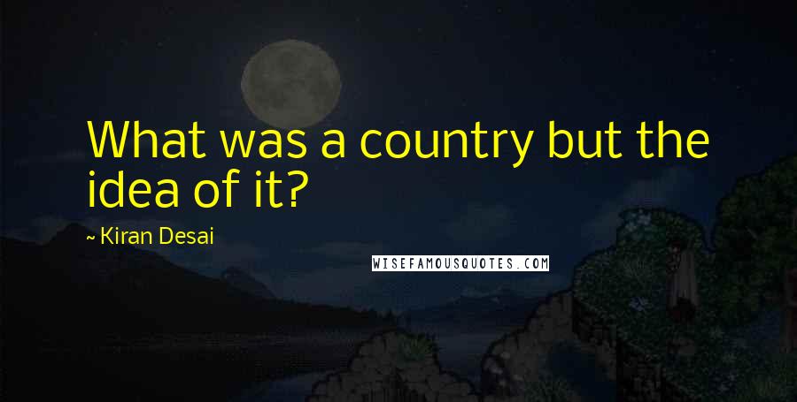 Kiran Desai Quotes: What was a country but the idea of it?