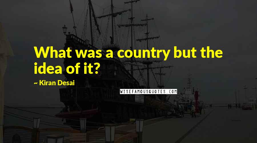 Kiran Desai Quotes: What was a country but the idea of it?