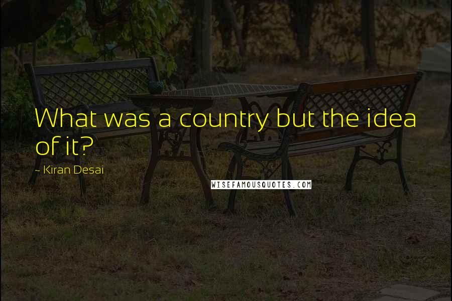 Kiran Desai Quotes: What was a country but the idea of it?