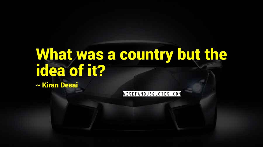 Kiran Desai Quotes: What was a country but the idea of it?