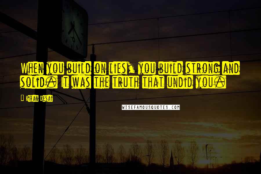 Kiran Desai Quotes: When you build on lies, you build strong and solid. It was the truth that undid you.