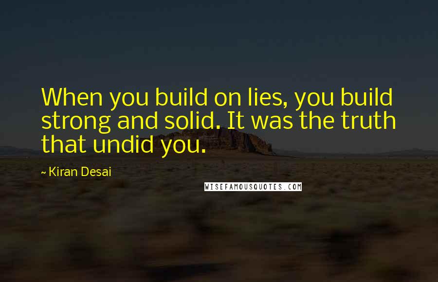 Kiran Desai Quotes: When you build on lies, you build strong and solid. It was the truth that undid you.