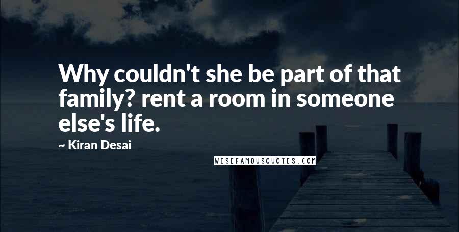 Kiran Desai Quotes: Why couldn't she be part of that family? rent a room in someone else's life.