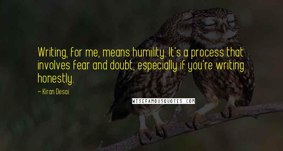 Kiran Desai Quotes: Writing, for me, means humility. It's a process that involves fear and doubt, especially if you're writing honestly.