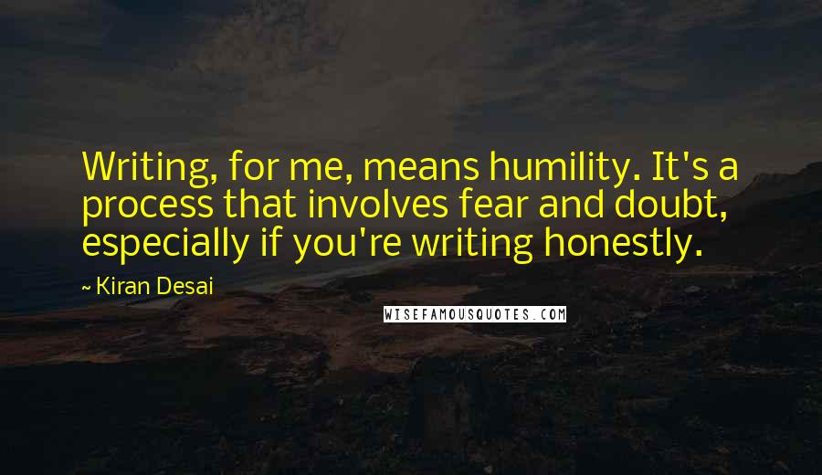 Kiran Desai Quotes: Writing, for me, means humility. It's a process that involves fear and doubt, especially if you're writing honestly.