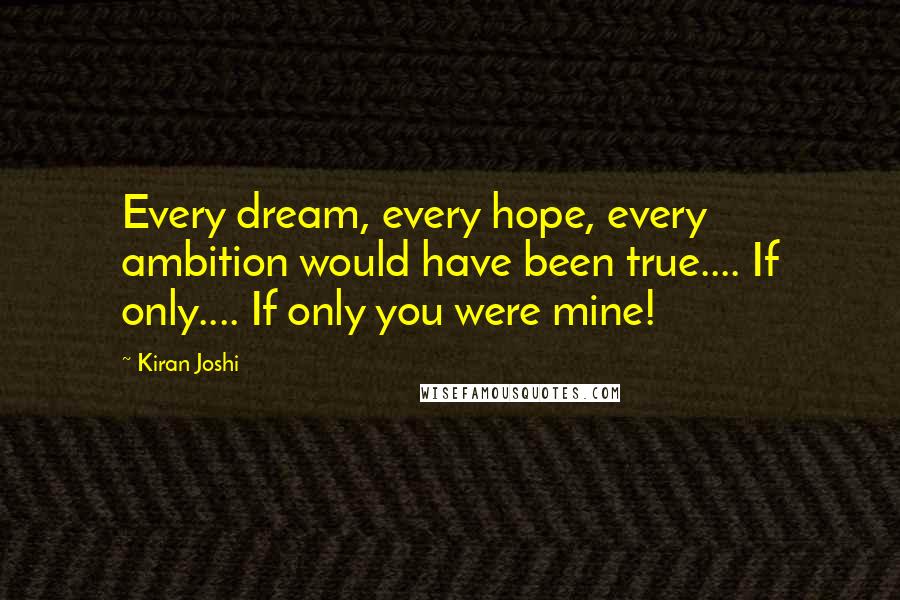 Kiran Joshi Quotes: Every dream, every hope, every ambition would have been true.... If only.... If only you were mine!