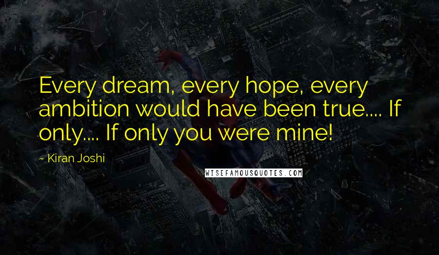 Kiran Joshi Quotes: Every dream, every hope, every ambition would have been true.... If only.... If only you were mine!