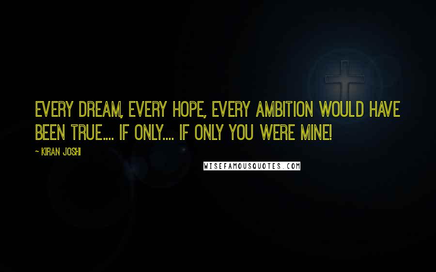 Kiran Joshi Quotes: Every dream, every hope, every ambition would have been true.... If only.... If only you were mine!