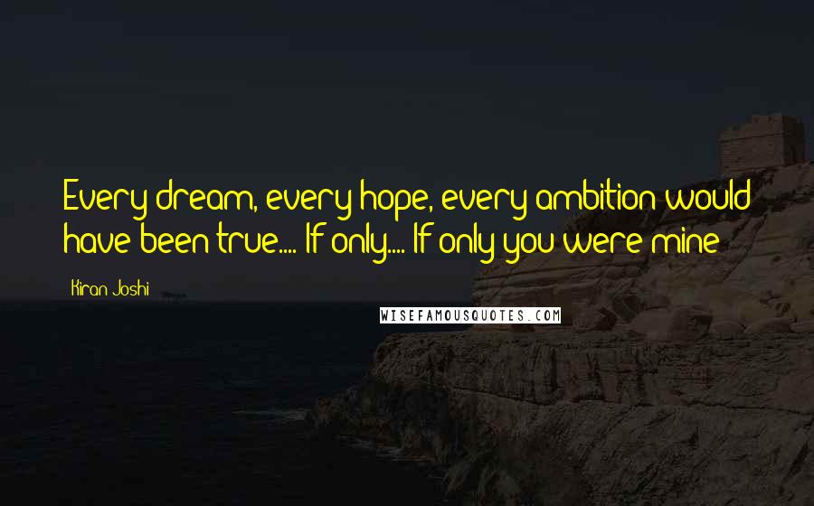 Kiran Joshi Quotes: Every dream, every hope, every ambition would have been true.... If only.... If only you were mine!