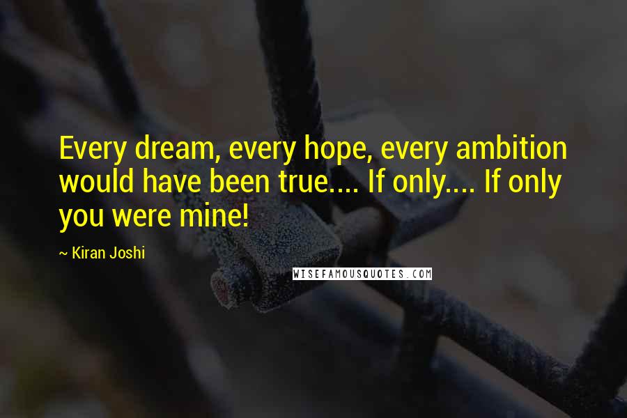 Kiran Joshi Quotes: Every dream, every hope, every ambition would have been true.... If only.... If only you were mine!