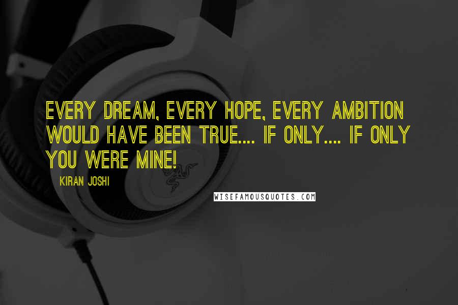 Kiran Joshi Quotes: Every dream, every hope, every ambition would have been true.... If only.... If only you were mine!