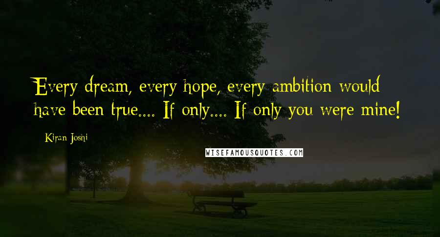 Kiran Joshi Quotes: Every dream, every hope, every ambition would have been true.... If only.... If only you were mine!