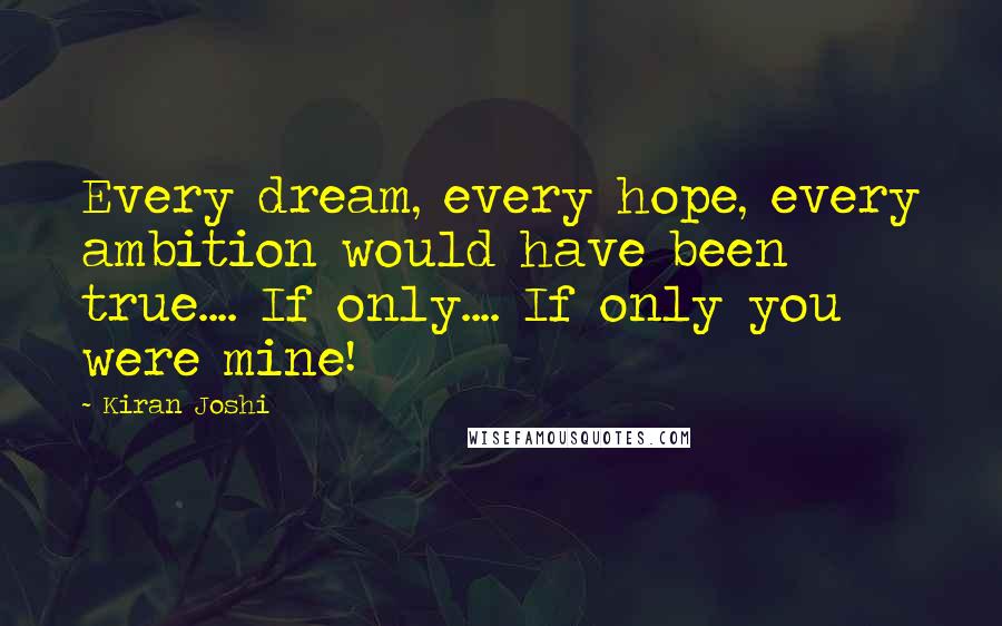 Kiran Joshi Quotes: Every dream, every hope, every ambition would have been true.... If only.... If only you were mine!