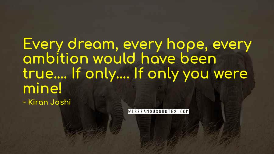 Kiran Joshi Quotes: Every dream, every hope, every ambition would have been true.... If only.... If only you were mine!