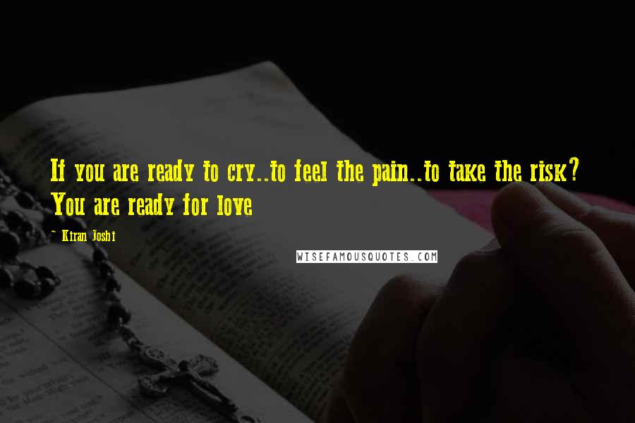 Kiran Joshi Quotes: If you are ready to cry..to feel the pain..to take the risk? You are ready for love