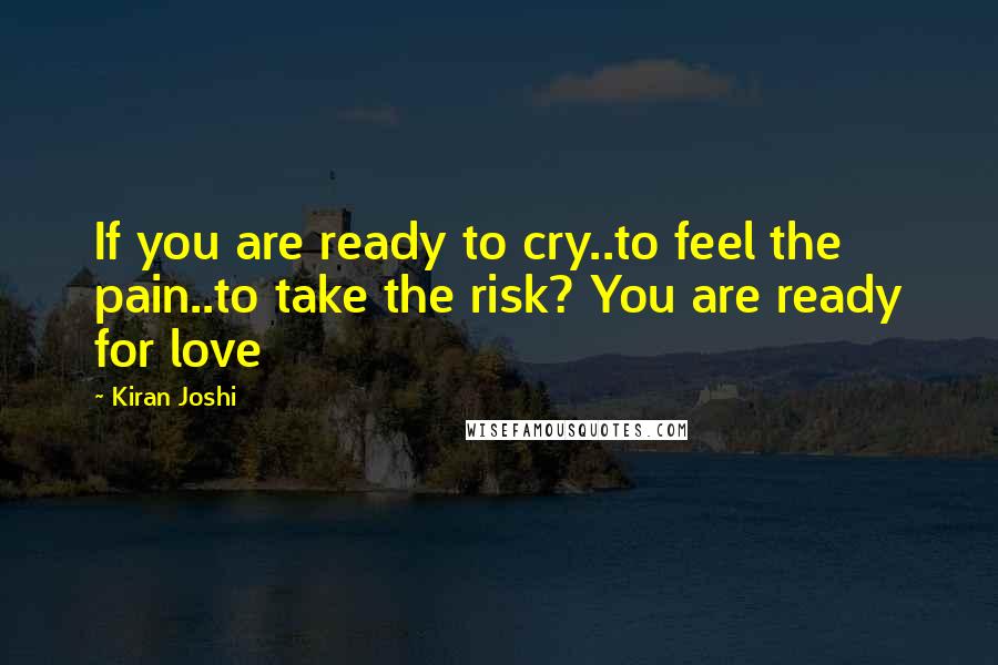 Kiran Joshi Quotes: If you are ready to cry..to feel the pain..to take the risk? You are ready for love