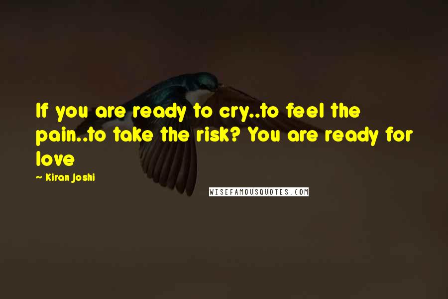 Kiran Joshi Quotes: If you are ready to cry..to feel the pain..to take the risk? You are ready for love