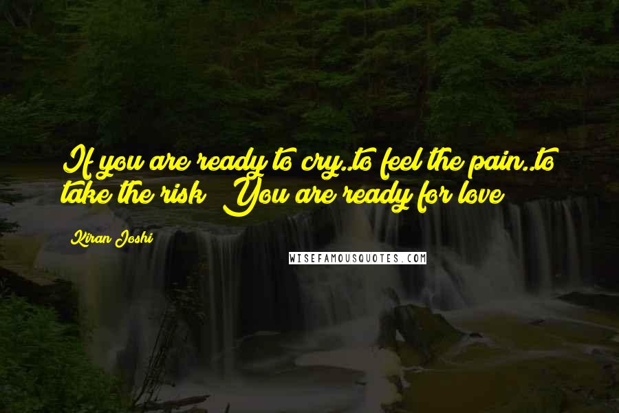 Kiran Joshi Quotes: If you are ready to cry..to feel the pain..to take the risk? You are ready for love