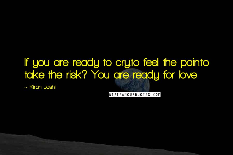 Kiran Joshi Quotes: If you are ready to cry..to feel the pain..to take the risk? You are ready for love