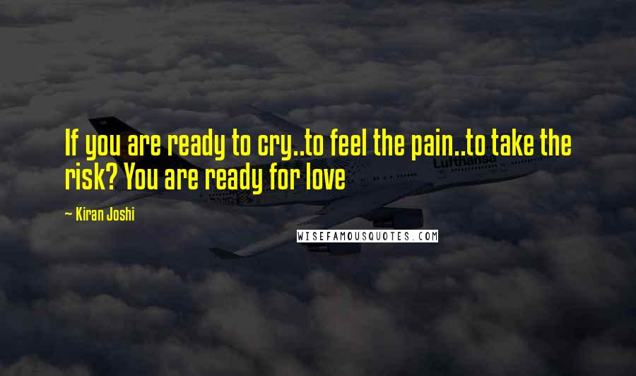 Kiran Joshi Quotes: If you are ready to cry..to feel the pain..to take the risk? You are ready for love