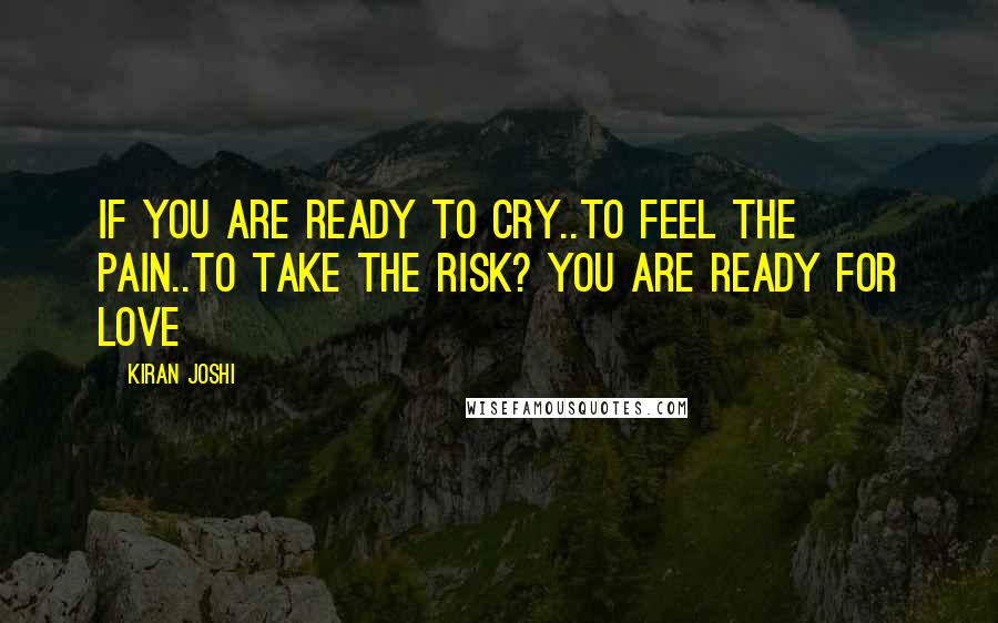 Kiran Joshi Quotes: If you are ready to cry..to feel the pain..to take the risk? You are ready for love