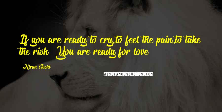 Kiran Joshi Quotes: If you are ready to cry..to feel the pain..to take the risk? You are ready for love