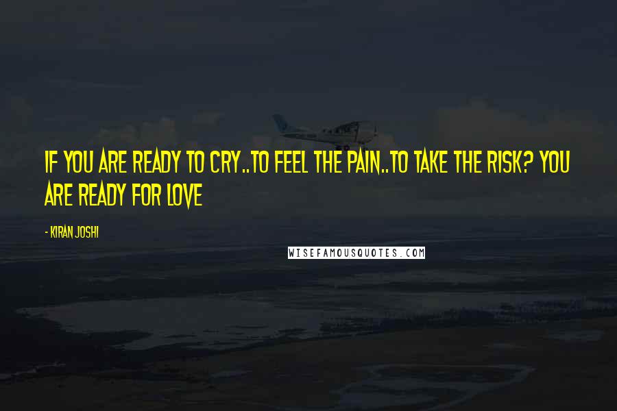 Kiran Joshi Quotes: If you are ready to cry..to feel the pain..to take the risk? You are ready for love