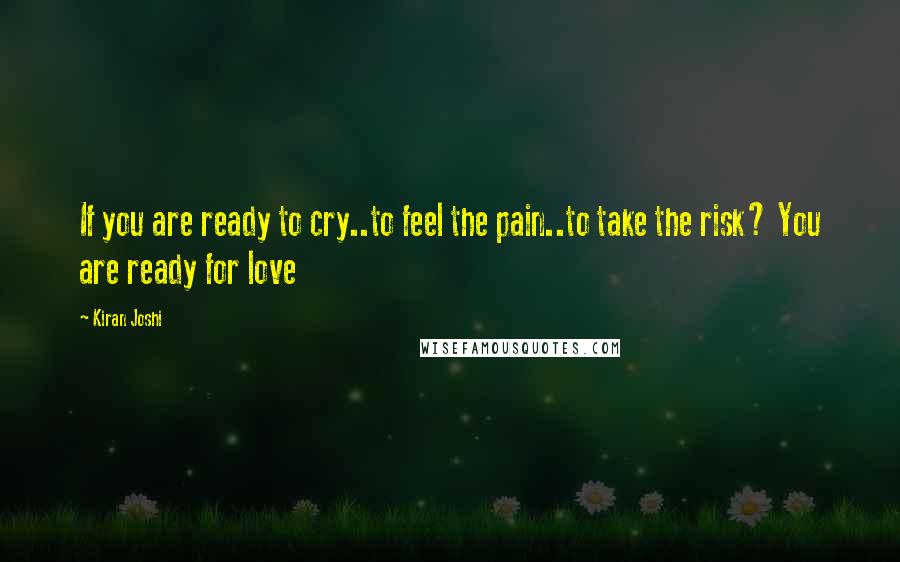 Kiran Joshi Quotes: If you are ready to cry..to feel the pain..to take the risk? You are ready for love